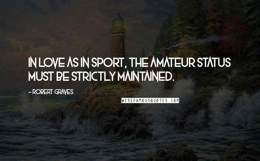 Robert Graves Quotes: In love as in sport, the amateur status must be strictly maintained.