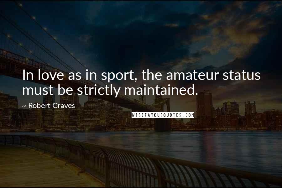 Robert Graves Quotes: In love as in sport, the amateur status must be strictly maintained.