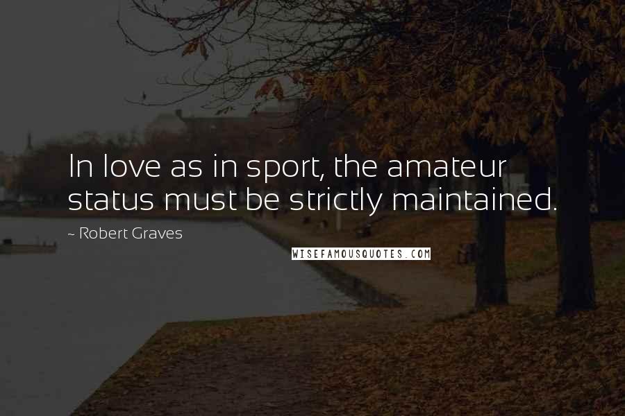 Robert Graves Quotes: In love as in sport, the amateur status must be strictly maintained.