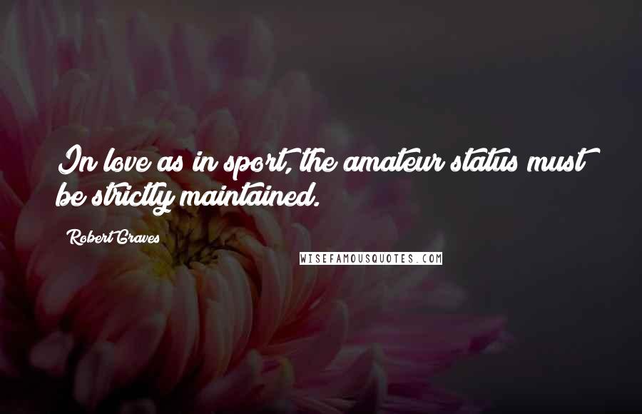 Robert Graves Quotes: In love as in sport, the amateur status must be strictly maintained.