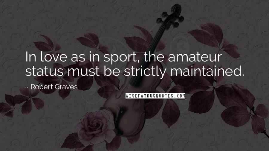 Robert Graves Quotes: In love as in sport, the amateur status must be strictly maintained.