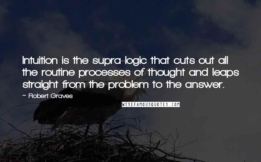 Robert Graves Quotes: Intuition is the supra-logic that cuts out all the routine processes of thought and leaps straight from the problem to the answer.