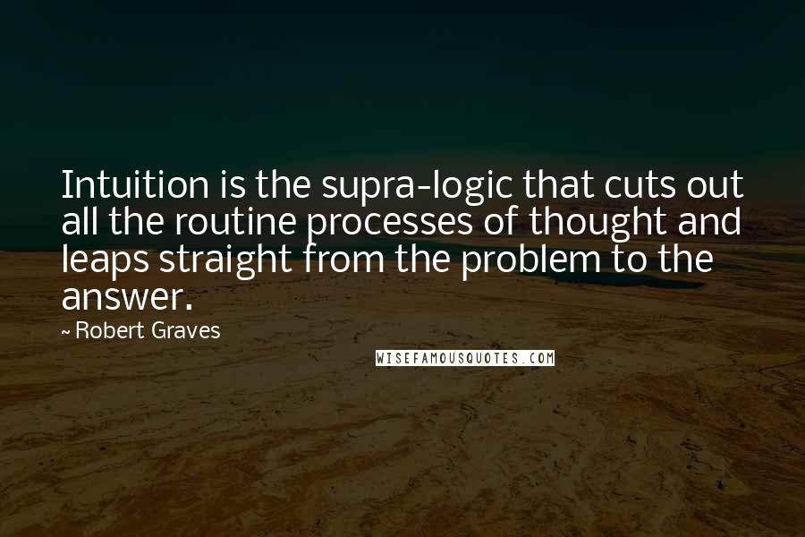 Robert Graves Quotes: Intuition is the supra-logic that cuts out all the routine processes of thought and leaps straight from the problem to the answer.
