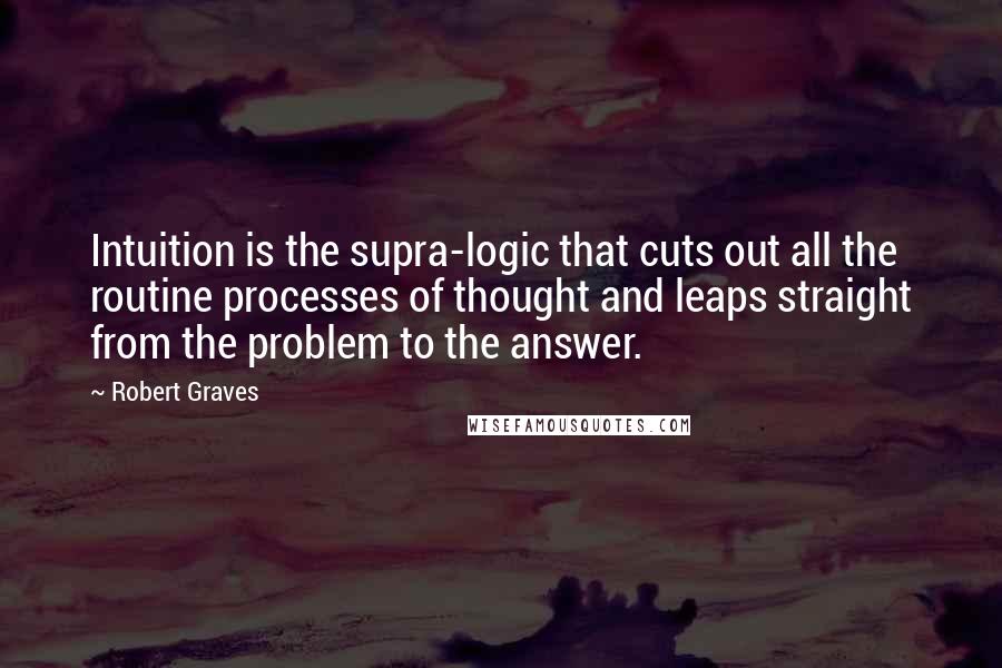 Robert Graves Quotes: Intuition is the supra-logic that cuts out all the routine processes of thought and leaps straight from the problem to the answer.