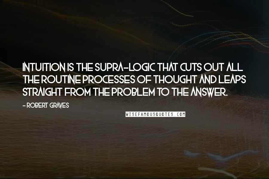Robert Graves Quotes: Intuition is the supra-logic that cuts out all the routine processes of thought and leaps straight from the problem to the answer.