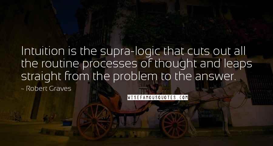 Robert Graves Quotes: Intuition is the supra-logic that cuts out all the routine processes of thought and leaps straight from the problem to the answer.