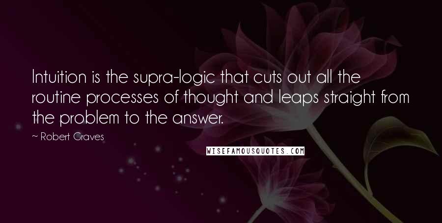 Robert Graves Quotes: Intuition is the supra-logic that cuts out all the routine processes of thought and leaps straight from the problem to the answer.