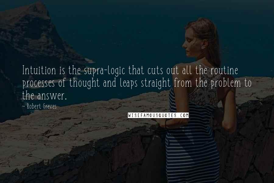 Robert Graves Quotes: Intuition is the supra-logic that cuts out all the routine processes of thought and leaps straight from the problem to the answer.