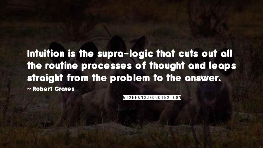 Robert Graves Quotes: Intuition is the supra-logic that cuts out all the routine processes of thought and leaps straight from the problem to the answer.