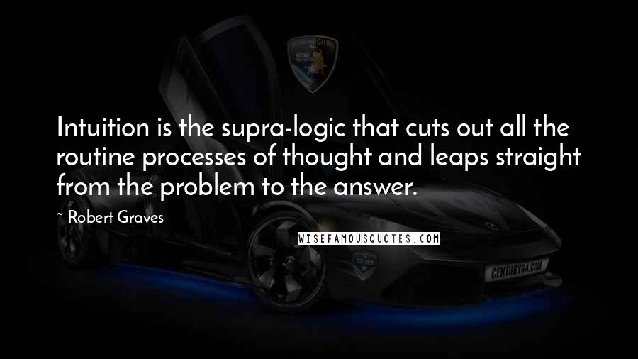 Robert Graves Quotes: Intuition is the supra-logic that cuts out all the routine processes of thought and leaps straight from the problem to the answer.