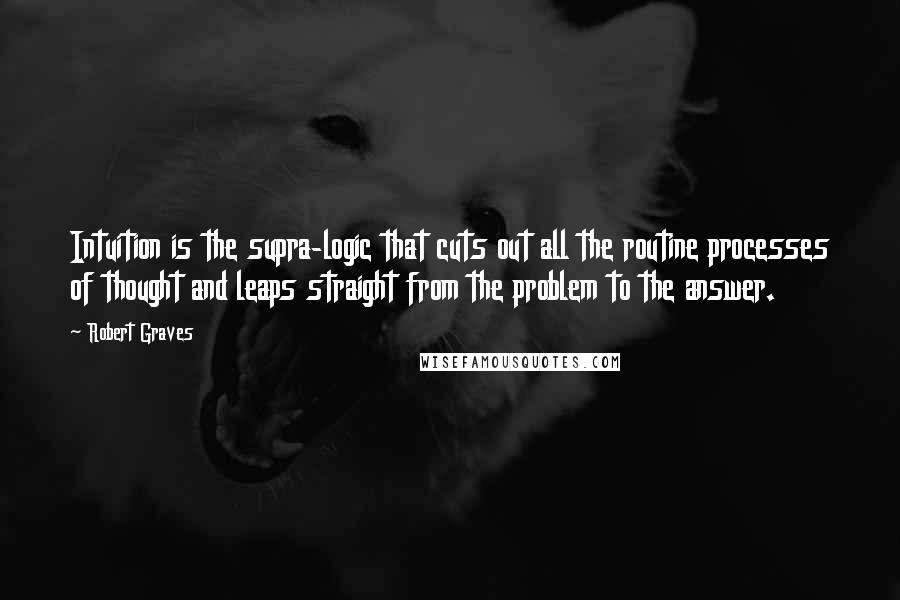 Robert Graves Quotes: Intuition is the supra-logic that cuts out all the routine processes of thought and leaps straight from the problem to the answer.