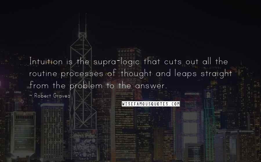 Robert Graves Quotes: Intuition is the supra-logic that cuts out all the routine processes of thought and leaps straight from the problem to the answer.