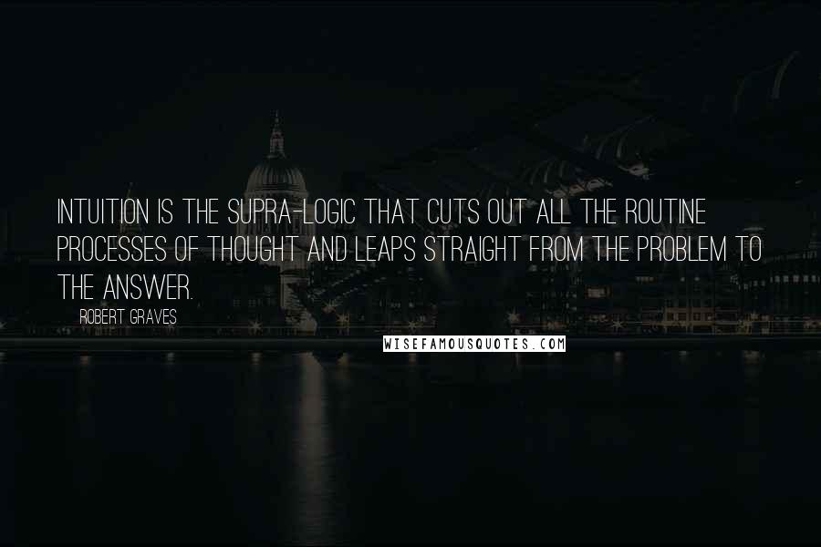 Robert Graves Quotes: Intuition is the supra-logic that cuts out all the routine processes of thought and leaps straight from the problem to the answer.