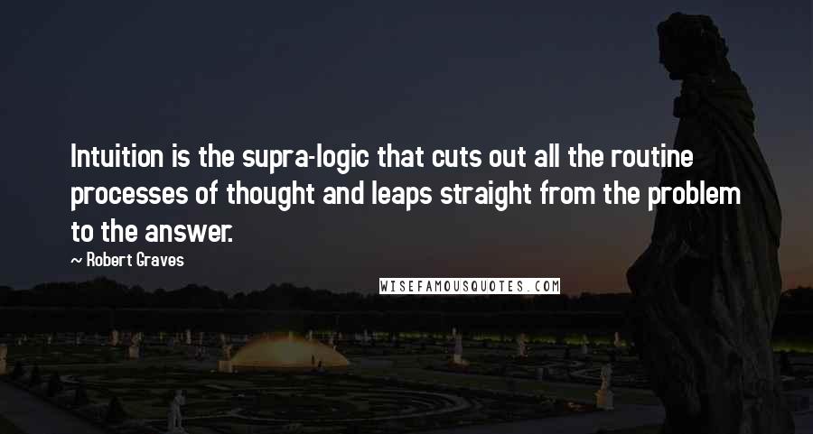Robert Graves Quotes: Intuition is the supra-logic that cuts out all the routine processes of thought and leaps straight from the problem to the answer.