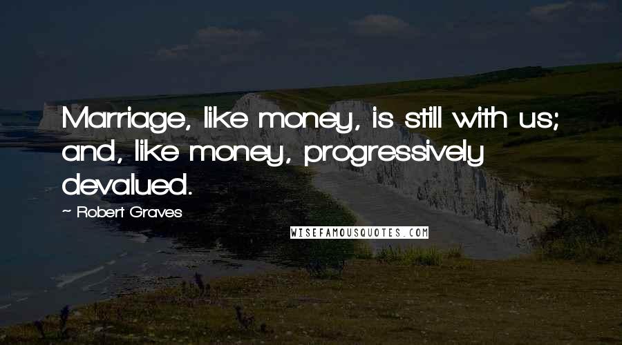 Robert Graves Quotes: Marriage, like money, is still with us; and, like money, progressively devalued.