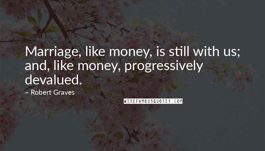 Robert Graves Quotes: Marriage, like money, is still with us; and, like money, progressively devalued.