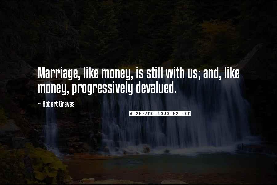 Robert Graves Quotes: Marriage, like money, is still with us; and, like money, progressively devalued.