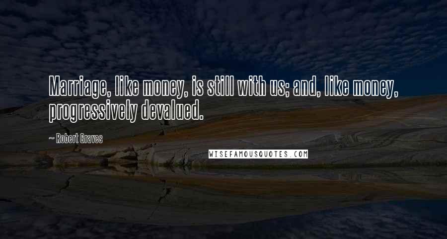 Robert Graves Quotes: Marriage, like money, is still with us; and, like money, progressively devalued.
