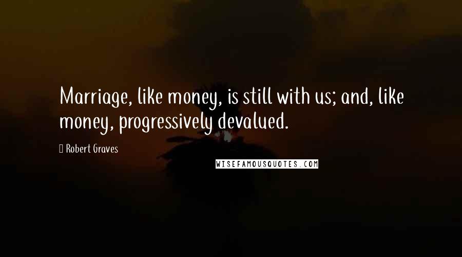 Robert Graves Quotes: Marriage, like money, is still with us; and, like money, progressively devalued.