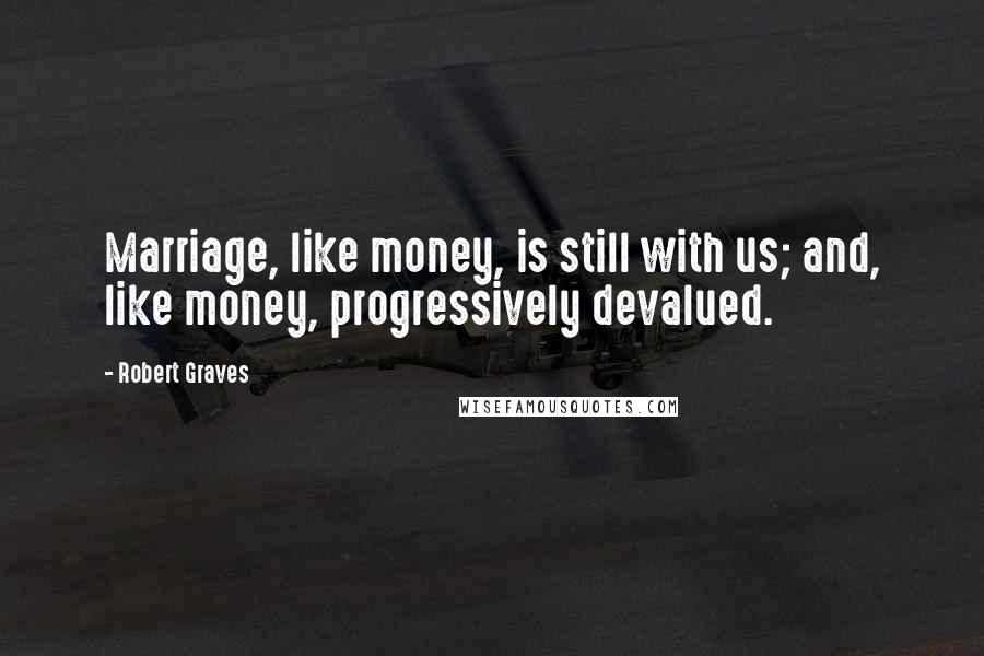 Robert Graves Quotes: Marriage, like money, is still with us; and, like money, progressively devalued.