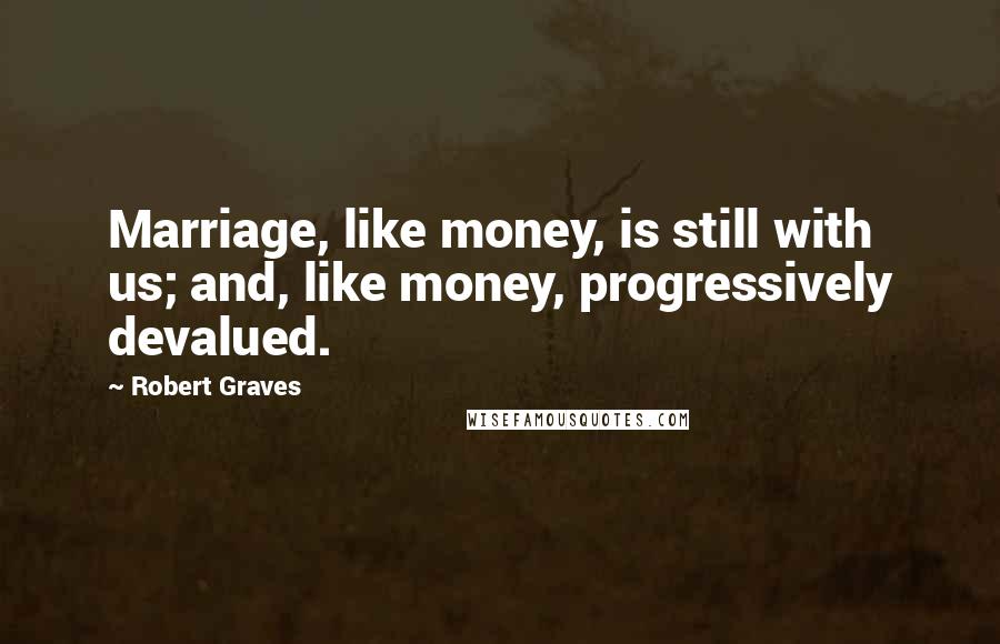 Robert Graves Quotes: Marriage, like money, is still with us; and, like money, progressively devalued.