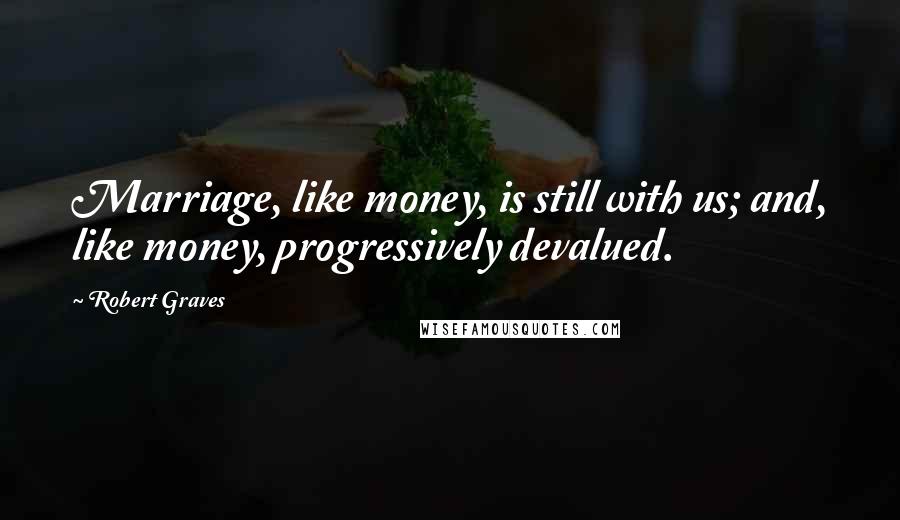 Robert Graves Quotes: Marriage, like money, is still with us; and, like money, progressively devalued.