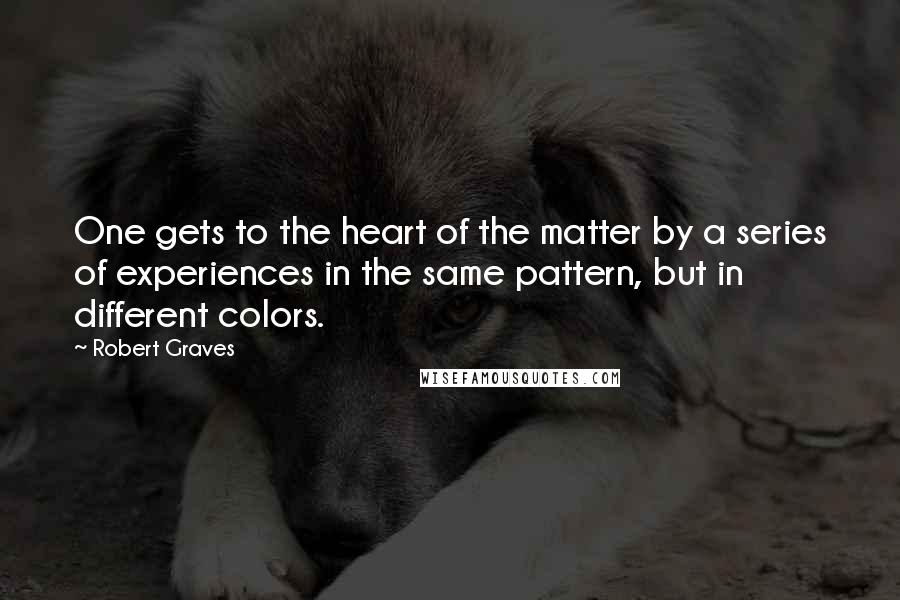 Robert Graves Quotes: One gets to the heart of the matter by a series of experiences in the same pattern, but in different colors.