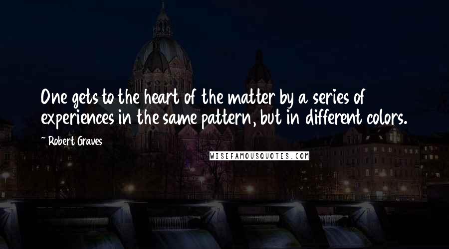 Robert Graves Quotes: One gets to the heart of the matter by a series of experiences in the same pattern, but in different colors.