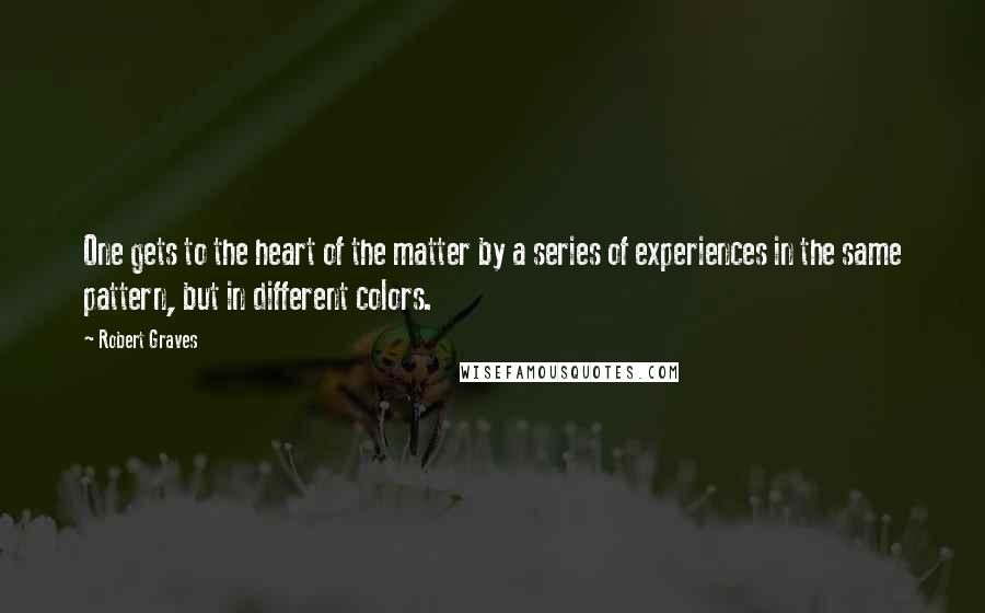 Robert Graves Quotes: One gets to the heart of the matter by a series of experiences in the same pattern, but in different colors.
