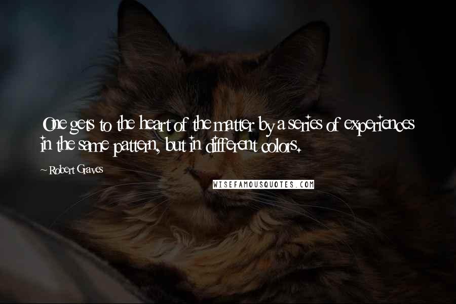 Robert Graves Quotes: One gets to the heart of the matter by a series of experiences in the same pattern, but in different colors.
