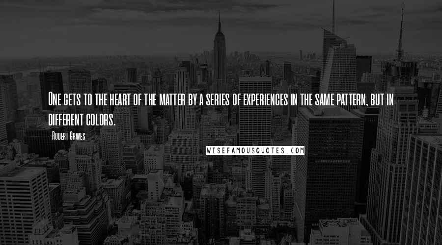 Robert Graves Quotes: One gets to the heart of the matter by a series of experiences in the same pattern, but in different colors.