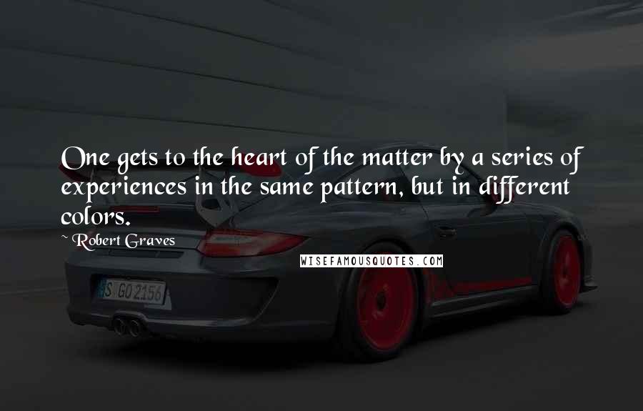 Robert Graves Quotes: One gets to the heart of the matter by a series of experiences in the same pattern, but in different colors.