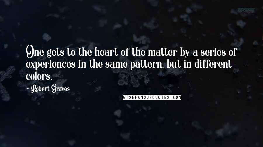 Robert Graves Quotes: One gets to the heart of the matter by a series of experiences in the same pattern, but in different colors.
