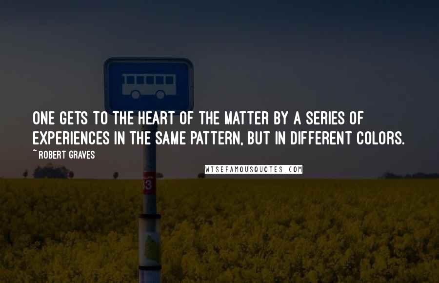Robert Graves Quotes: One gets to the heart of the matter by a series of experiences in the same pattern, but in different colors.