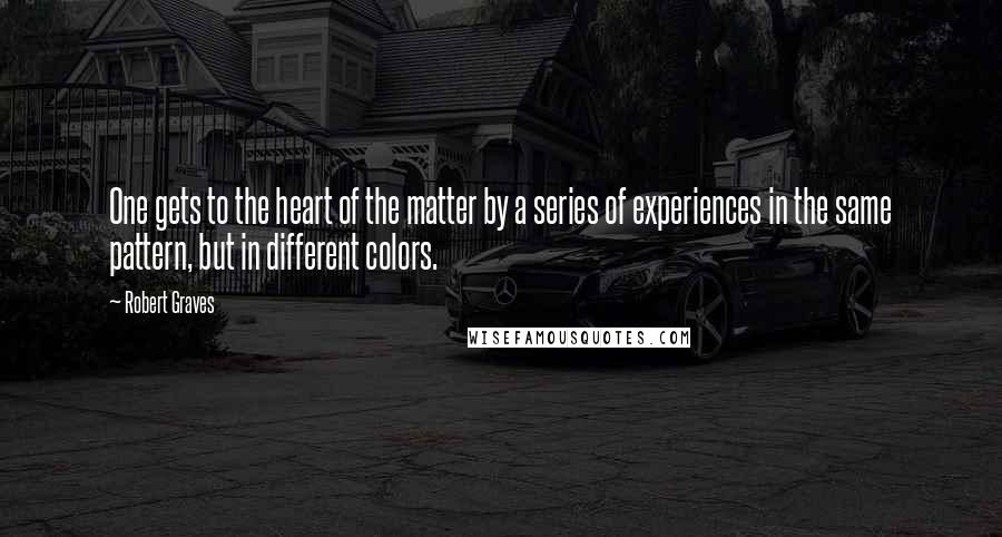 Robert Graves Quotes: One gets to the heart of the matter by a series of experiences in the same pattern, but in different colors.