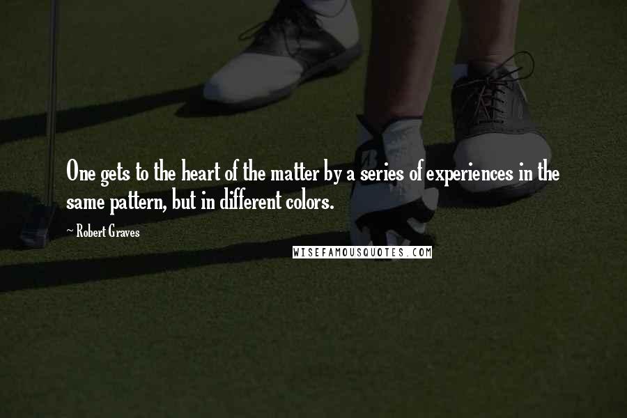 Robert Graves Quotes: One gets to the heart of the matter by a series of experiences in the same pattern, but in different colors.