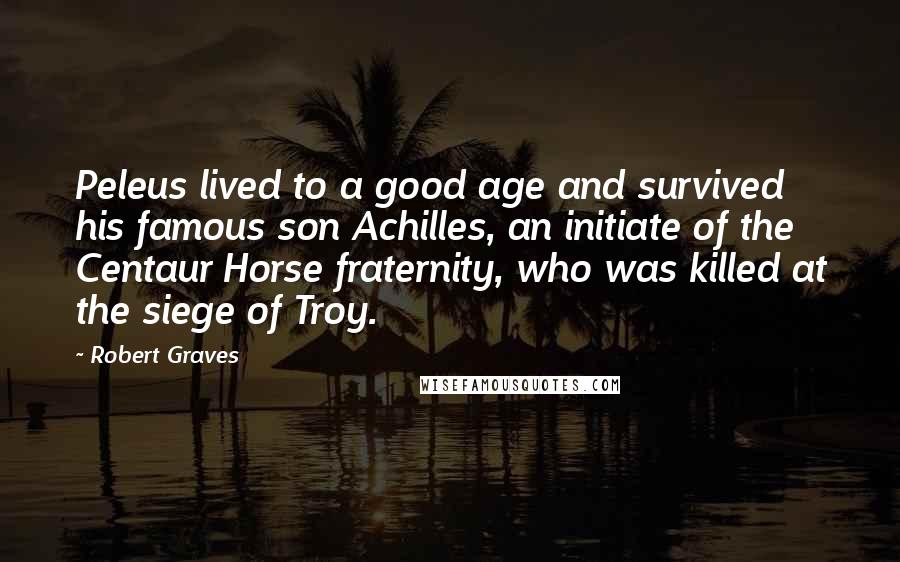 Robert Graves Quotes: Peleus lived to a good age and survived his famous son Achilles, an initiate of the Centaur Horse fraternity, who was killed at the siege of Troy.