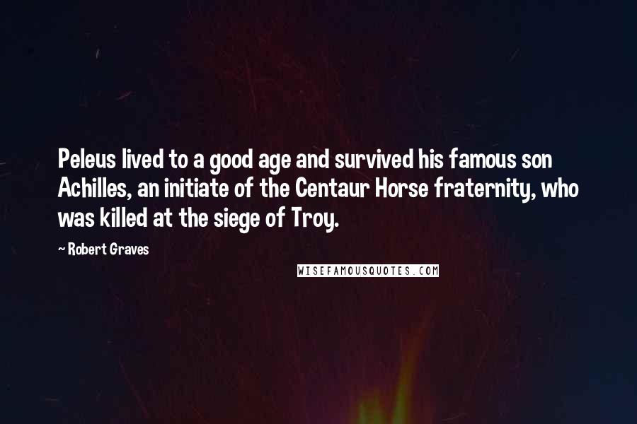 Robert Graves Quotes: Peleus lived to a good age and survived his famous son Achilles, an initiate of the Centaur Horse fraternity, who was killed at the siege of Troy.