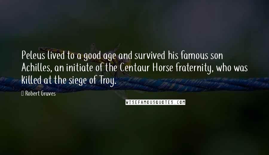 Robert Graves Quotes: Peleus lived to a good age and survived his famous son Achilles, an initiate of the Centaur Horse fraternity, who was killed at the siege of Troy.