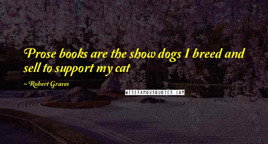 Robert Graves Quotes: Prose books are the show dogs I breed and sell to support my cat