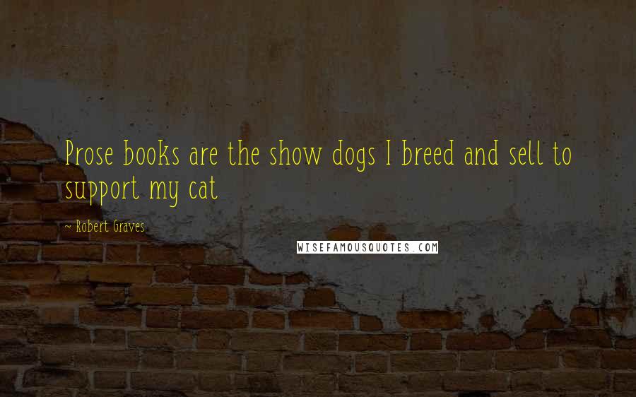 Robert Graves Quotes: Prose books are the show dogs I breed and sell to support my cat