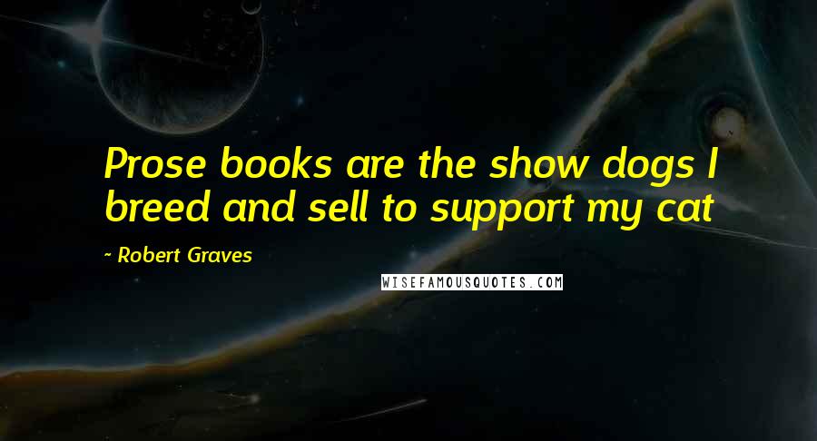 Robert Graves Quotes: Prose books are the show dogs I breed and sell to support my cat