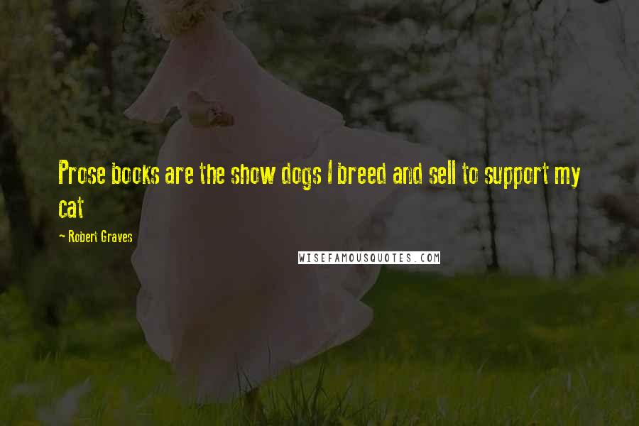 Robert Graves Quotes: Prose books are the show dogs I breed and sell to support my cat