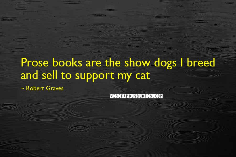 Robert Graves Quotes: Prose books are the show dogs I breed and sell to support my cat