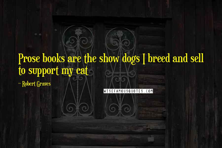 Robert Graves Quotes: Prose books are the show dogs I breed and sell to support my cat