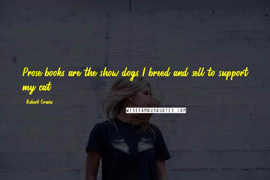 Robert Graves Quotes: Prose books are the show dogs I breed and sell to support my cat
