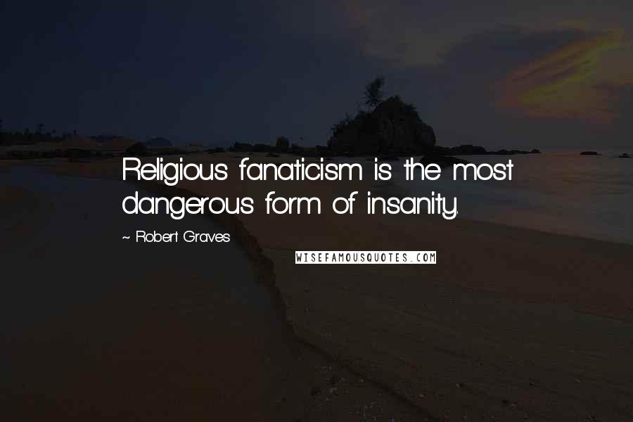 Robert Graves Quotes: Religious fanaticism is the most dangerous form of insanity.