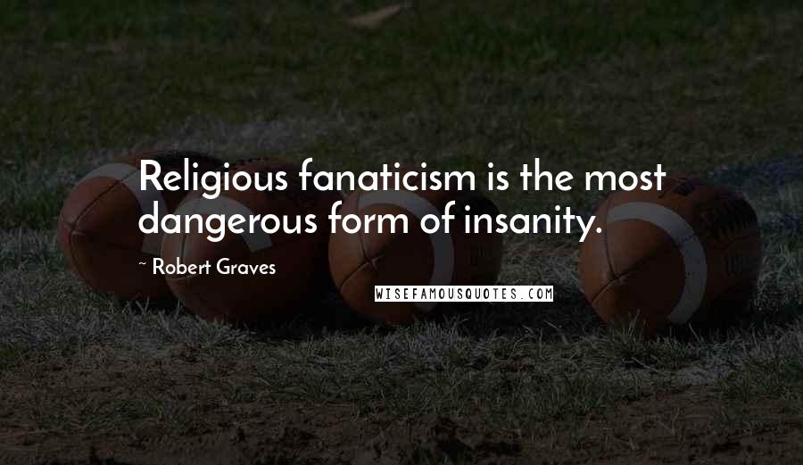 Robert Graves Quotes: Religious fanaticism is the most dangerous form of insanity.