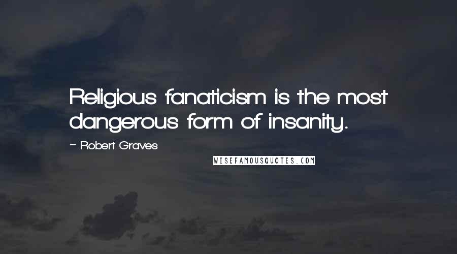 Robert Graves Quotes: Religious fanaticism is the most dangerous form of insanity.
