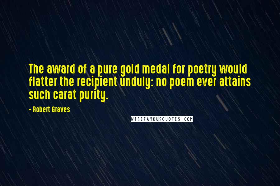 Robert Graves Quotes: The award of a pure gold medal for poetry would flatter the recipient unduly: no poem ever attains such carat purity.